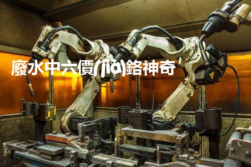 廢水中六價(jià)鉻神奇去除法，你敢不敢試一試？